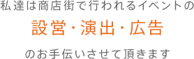 私達は商店街で行われるイベントの設営・演出・広告のお手伝いさせて頂きます